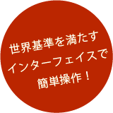 世界基準を満たすインターフェイスで簡単操作！