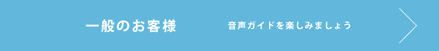 一般のお客様　音声ガイドを楽しみましょう