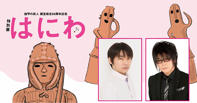 特別展「はにわ」―石田彰さん、森川智之さんと一緒に”はにワールド”へ！